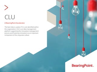 >
CLU
A BearingPoint Accelerator
The best idea is useless if it is not identiﬁed within
the organization. CLU is an idea management
platform supporting the innovation management
process and fostering innovation as an important
component of the corporate culture.
 