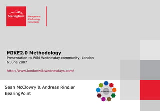 MIKE2.0 Methodology Presentation to Wiki Wednesday community, London 6 June 2007 http://www.londonwikiwednesdays.com/ Sean McClowry & Andreas Rindler BearingPoint 