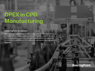 OPEX in CPG
Manufacturing
A BearingPoint Accelerator
BearingPoint’s operational excellence approach in CPG Manufacturing
primarily aims to reduce costs in production and to support clients in
their transformation journey. Our operational excellence approach
contributes to the creation of a culture of continuous improvements in
factories.
 
