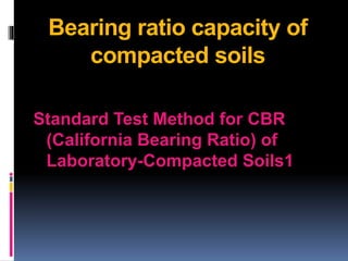 Bearing ratio capacity of
compacted soils
Standard Test Method for CBR
(California Bearing Ratio) of
Laboratory-Compacted Soils1
 