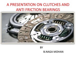A PRESENTATION ON CLUTCHES AND
ANTI FRICTION BEARINGS
BY
B.NAGA MOHAN
 