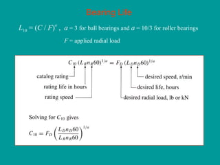Bearing Life
L10 = (C / F)
a
, a = 3 for ball bearings and a = 10/3 for roller bearings
F = applied radial load
 
