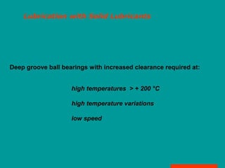 Lubrication with Solid Lubricants
Deep groove ball bearings with increased clearance required at:
high temperatures > + 200 °C
high temperature variations
low speed
 