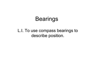 Bearings
L.I. To use compass bearings to
        describe position.
 