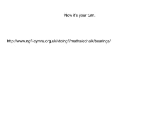 Now it’s your turn.




http://www.ngfl-cymru.org.uk/vtc/ngfl/maths/echalk/bearings/
 