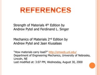 Strength of Materials 4th Edition by
Andrew Pytel and Ferdinand L. Singer
Mechanics of Materials 2nd Edition by
Andrew Pytel and Jaan Kiusalaas
“How materials carry load?” http://emweb.unl.edu/
Department of Engineering Mechanics, University of Nebraska,
Lincoln, NE
Last modified at: 3:07 PM, Wednesday, August 30, 2000
 