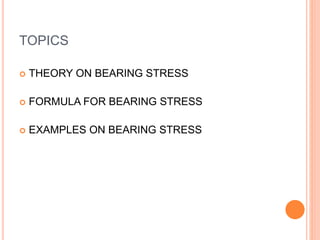 TOPICS
 THEORY ON BEARING STRESS
 FORMULA FOR BEARING STRESS
 EXAMPLES ON BEARING STRESS
 