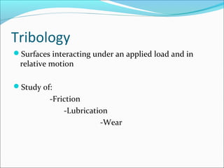 Tribology
Surfaces interacting under an applied load and in
relative motion
Study of:
-Friction
-Lubrication
-Wear
 