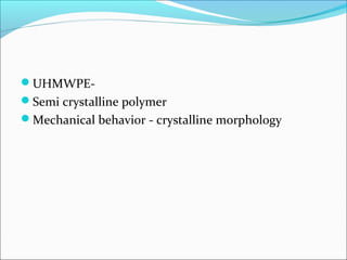 UHMWPE-
Semi crystalline polymer
Mechanical behavior - crystalline morphology
 