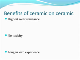 Benefits of ceramic on ceramic
Highest wear resistance
No toxicity
Long in vivo experience
 