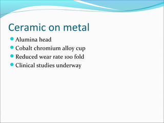 Ceramic on metal
Alumina head
Cobalt chromium alloy cup
Reduced wear rate 100 fold
Clinical studies underway
 