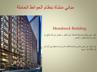 ‫الحاملة‬ ‫الحوائط‬ ‫بنظام‬ ‫منشأة‬ ‫مباني‬
Mondnock Building
‫من‬ ‫يتكون‬ ‫و‬ ‫العالم‬ ‫فى‬ ‫الحاملة‬ ‫الحوائط‬ ‫بنظام‬ ‫مبنى‬ ‫اكبر‬
16
‫تم‬ ‫طابق‬
‫األحمر‬ ‫الطوب‬ ‫بواسطة‬ ‫بناؤه‬
‫بين‬ ‫مساحتها‬ ‫تتراوح‬ ‫لمكاتب‬ ‫مقسم‬ ‫تجاري‬ ‫مبنى‬ ‫عن‬ ‫عبارة‬ ‫هو‬
23
‫متر‬
‫إلى‬
560
‫مربع‬ ‫متر‬
 