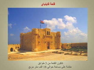 ‫قايتباي‬ ‫قلعة‬
‫من‬ ‫القلعة‬ ‫تتكون‬
3
‫طوابق‬
‫حوالي‬ ‫مساحة‬ ‫على‬ ‫مقامة‬
18
‫مربع‬ ‫متر‬ ‫الف‬
 