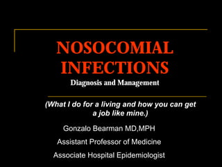 NOSOCOMIAL
   INFECTIONS
       Diagnosis and Management

(What I do for a living and how you can get
              a job like mine.)

     Gonzalo Bearman MD,MPH
   Assistant Professor of Medicine
  Associate Hospital Epidemiologist
 