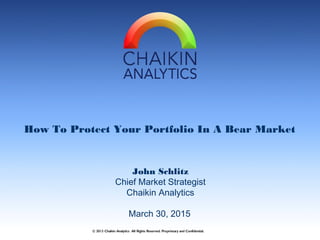 How To Protect Your Portfolio In A Bear Market
John Schlitz
Chief Market Strategist
Chaikin Analytics
© 2013 Chaikin Analytics All Rights Reserved. Proprietary and Confidential.
March 30, 2015
 