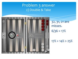 Problem 3 answer
2) Double & Take
32, 31, 21 are
misses.
6/36 = 17%
17% + 14% > 25%

 