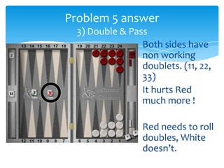 Problem 5 answer
3) Double & Pass
Both sides have
non working
doublets. (11, 22,
33)
It hurts Red
much more !
Red needs to roll
doubles, White
doesn’t.

 