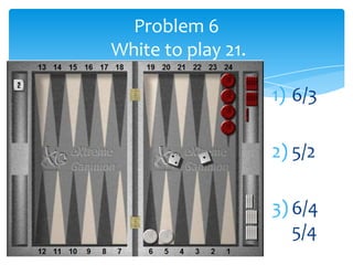 Problem 6
White to play 21.
1) 6/3
2) 5/2
3) 6/4
5/4

 