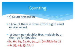 Counting
1) Count the lesser!

2) Count them in order. (from big to small
or vice versa)
3) Count non-doublet first, multiply by 2,
then go for doublet.
- 65, 64, 63, 62, 61, 54,,,,21. (multiply by 2)
- 66, 55, 44, 33, 22, 11

 