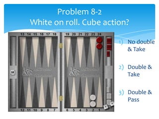 Problem 8-2
White on roll. Cube action?
1) No double
& Take
2) Double &
Take
3) Double &
Pass

 