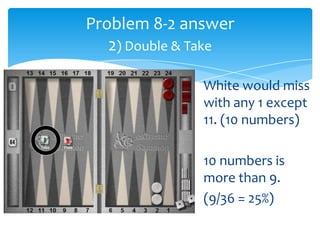 Problem 8-2 answer
2) Double & Take
White would miss
with any 1 except
11. (10 numbers)

10 numbers is
more than 9.
(9/36 = 25%)

 