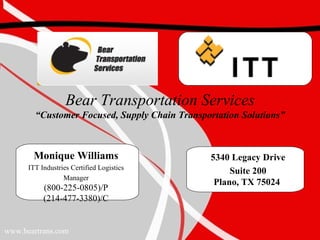 Bear Transportation Services “Customer Focused, Supply Chain Transportation Solutions” 5340 Legacy Drive Suite 200  Plano, TX 75024  www.beartrans.com Monique Williams ITT Industries Certified Logistics Manager (800-225-0805)/P (214-477-3380)/C 