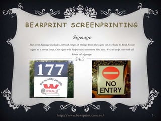 BEARPRINT SCREENPRINTING 
Signage 
The term Signage includes a broad range of things from the signs on a vehicle to Real Estate 
signs to a street label. Our signs will help your customers find you. We can help you with all 
kinds of signage. 
http://www.bearprint.com.au/ 3 
 