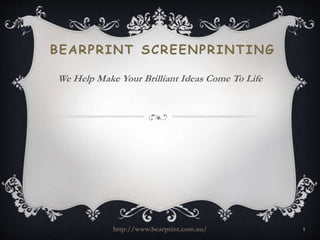 BEARPRINT SCREENPRINTING 
We Help Make Your Brilliant Ideas Come To Life 
http://www.bearprint.com.au/ 1 
 
