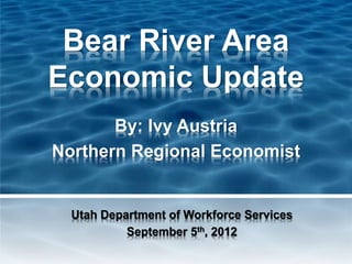 Bear River Area
Economic Update
       By: Ivy Austria
Northern Regional Economist


  Utah Department of Workforce Services
           September 5th, 2012
 