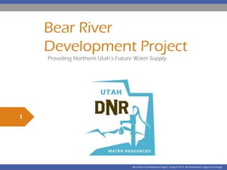 Bear River
Development Project
Providing Northern Utah’s Future Water Supply
1
Bear River Development Project. August 2014. All information subject to change.
 