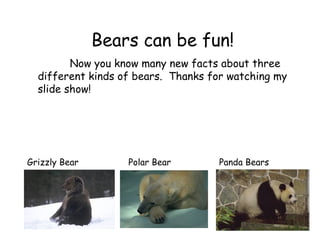 Bears can be fun!
Now you know many new facts about three
different kinds of bears. Thanks for watching my
slide show!
Grizzly Bear Polar Bear Panda Bears
 