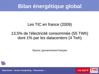 Bilan énergétique global


                        Les TIC en france (2009)

        13,5% de l'électricité consommée (55 TWh)
           dont 1% par les datacenters (4 Twh)


                            Source: gouvernement français




Bearstech – Green Computing – Panorama ...
 