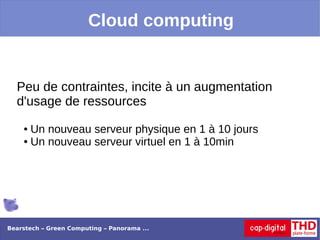 Cloud computing


  Peu de contraintes, incite à un augmentation
  d'usage de ressources
    ● Un nouveau serveur physique en 1 à 10 jours
    ● Un nouveau serveur virtuel en 1 à 10min




Bearstech – Green Computing – Panorama ...
 