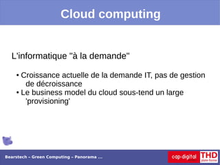 Cloud computing


  L'informatique "à la demande"
    ● Croissance actuelle de la demande IT, pas de gestion
       de décroissance
    ● Le business model du cloud sous-tend un large

       'provisioning'




Bearstech – Green Computing – Panorama ...
 