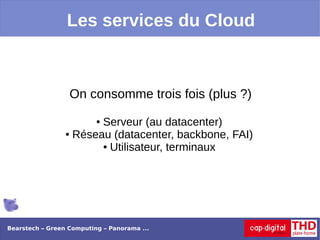 Les services du Cloud



                  On consomme trois fois (plus ?)

                        Serveur (au datacenter)
                          ●

                 ● Réseau (datacenter, backbone, FAI)

                        ● Utilisateur, terminaux




Bearstech – Green Computing – Panorama ...
 