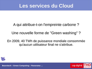 Les services du Cloud


           A qui attribue-t-on l'empreinte carbone ?

         Une nouvelle forme de "Green washing" ?

     En 2009, 40 TWh de puissance mondiale consommée
            qu'aucun utilisateur final ne s'attribue.




Bearstech – Green Computing – Panorama ...
 