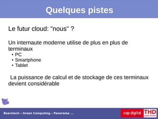 Quelques pistes

  Le futur cloud: "nous" ?

  Un internaute moderne utilise de plus en plus de
  terminaux
    ●   PC
    ●   Smartphone
    ●   Tablet

   La puissance de calcul et de stockage de ces terminaux
  devient considérable




Bearstech – Green Computing – Panorama ...
 