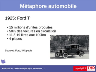 Métaphore automobile

  1925: Ford T
    ● 15 millions d'unités produites
    ● 50% des voitures en circulation

    ● 11 à 19 litres aux 100km

    ● 4 places




  Sources: Ford, Wikipedia




Bearstech – Green Computing – Panorama ...
 