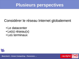 Plusieurs perspectives


  Considérer le réseau Internet globalement
    ● Le datacenter
    ● Le(s) réseau(x)

    ● Les terminaux




Bearstech – Green Computing – Panorama ...
 