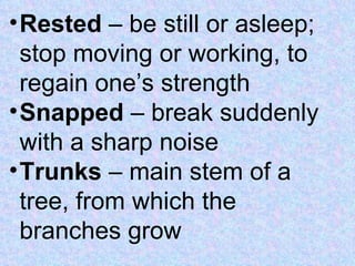 Rested  – be still or asleep; stop moving or working, to regain one’s strength Snapped  – break suddenly with a sharp noise Trunks  – main stem of a tree, from which the branches grow 