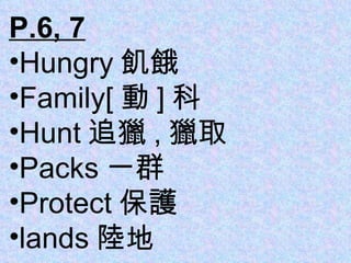 P.6, 7 Hungry 飢餓 Family [ 動 ] 科 Hunt 追獵 , 獵取 Packs 一群 Protect 保護 lands 陸地 