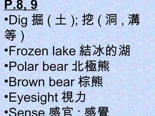 P.8, 9 Dig 掘 ( 土 ); 挖 ( 洞 , 溝等 ) Frozen lake 結冰的湖 Polar bear 北極熊 Brown bear 棕熊 Eyesight 視力 Sense 感官 ; 感覺 