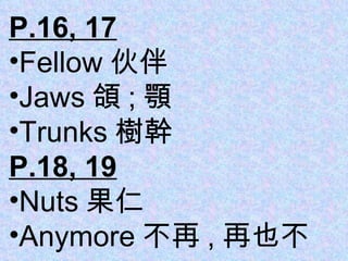 P.16, 17 Fellow 伙伴 Jaws 頜 ; 顎 Trunks 樹幹 P.18, 19 Nuts 果仁 Anymore 不再 , 再也不 
