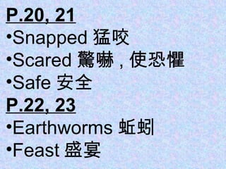 P.20, 21 Snapped 猛咬 Scared 驚嚇 , 使恐懼 Safe 安全 P.22, 23 Earthworms 蚯蚓 Feast 盛宴 