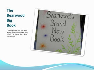 The Bearwood Big Book,[object Object],Our challenge was  to create  a page for the Bearwood  Big Book. The theme was  ‘New Beginnings’.,[object Object]