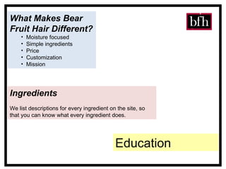 Ingredients We list descriptions for every ingredient on the site, so that you can know what every ingredient does. What Makes Bear Fruit Hair Different?  Moisture focused Simple ingredients  Price  Customization  Mission Education 