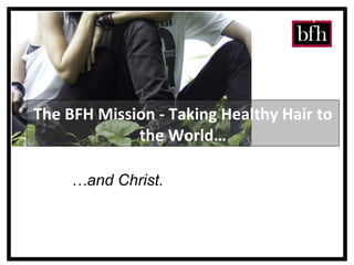 The BFH Mission - Taking Healthy Hair to the World… … and Christ. 