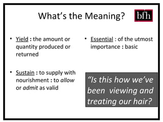 What’s the Meaning? Yield  :  the amount or quantity produced or returned  Sustain  :  to supply with nourishment  :  to  allow  or  admit  as valid Essential  : of the utmost importance  :  basic “ Is this how we’ve been  viewing and treating our hair? 