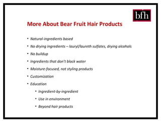 More About Bear Fruit Hair Products Natural-ingredients based No drying ingredients – lauryl/laureth sulfates, drying alcohols No buildup Ingredients that don’t block water Moisture-focused, not styling products Customization Education Ingredient-by-ingredient Use in environment Beyond hair products 