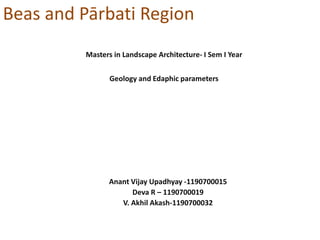 Beas and Pārbati Region
Anant Vijay Upadhyay -1190700015
Deva R – 1190700019
V. Akhil Akash-1190700032
Masters in Landscape Architecture- I Sem I Year
Geology and Edaphic parameters
 